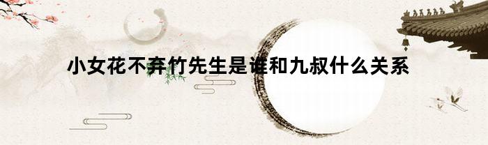 小女花不弃竹先生是谁和九叔什么关系