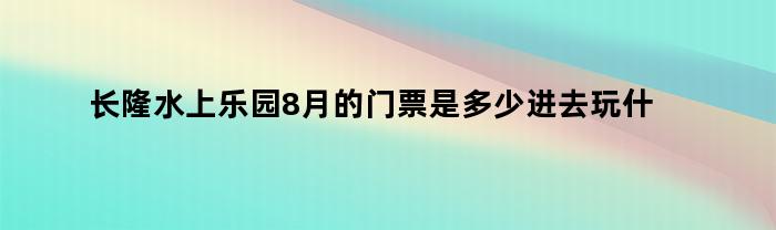 长隆水上乐园8月的门票是多少进去玩什么要加票（今日长隆水上乐园门票需要提前买吗）