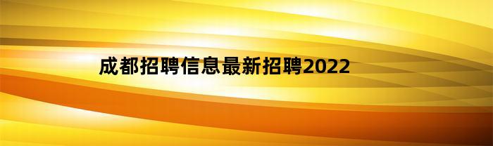 成都招聘信息：最新招聘2022