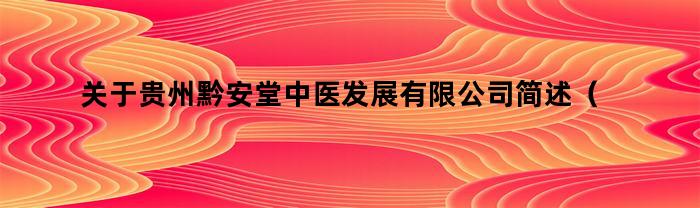 关于贵州黔安堂中医发展有限公司简述（贵州黔安堂中医发展有限公司）