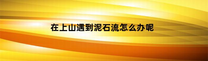 上山遇到泥石流，该如何应对？