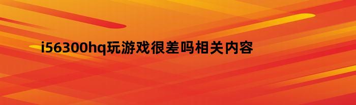 i56300hq玩游戏很差吗相关内容简介介绍（i56300hq玩游戏够用吗）