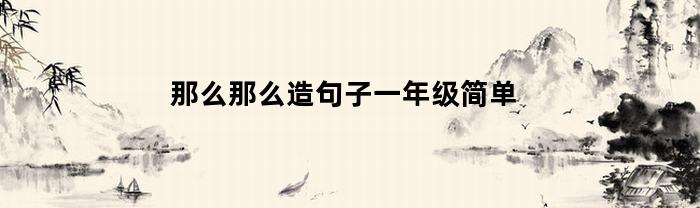 那么那么造句子一年级简单