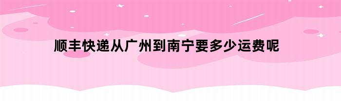 顺丰快递从广州到南宁要多少运费呢