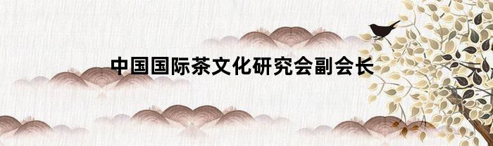 中国国际茶文化研究会副会长