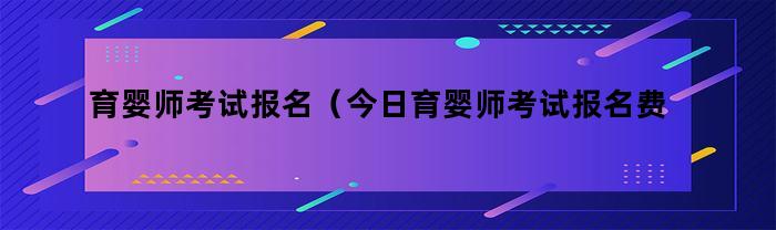 育婴师考试报名（今日育婴师考试报名费）