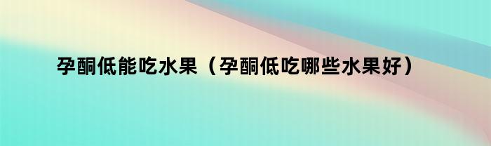 孕酮低能吃水果（孕酮低吃哪些水果好）