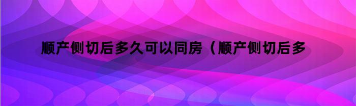 顺产侧切后多久可以同房（顺产侧切后多久同房最好）