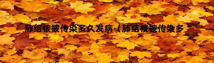 肺结核被传染多久发病（肺结核被传染多久发病及症状）