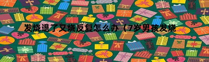 发烧退了又烧反复怎么办（7岁男孩发烧退了又烧反复怎么办）