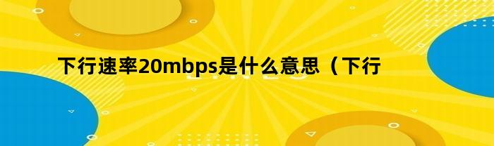 下行速率20mbps是什么意思（下行速率200mbps是多少的宽带）