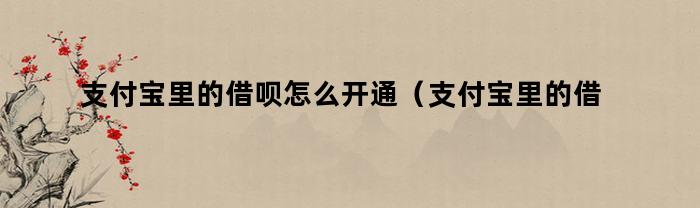 支付宝里的借呗怎么开通（支付宝里的借呗怎么开通借款）