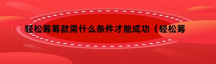 轻松筹筹款需什么条件才能成功（轻松筹筹款需什么条件呢）