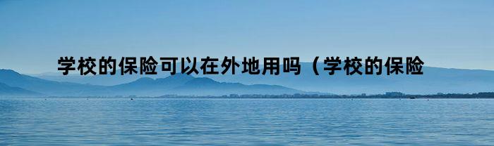 学校的保险可以在外地用吗（学校的保险可以在外地用吗现在）