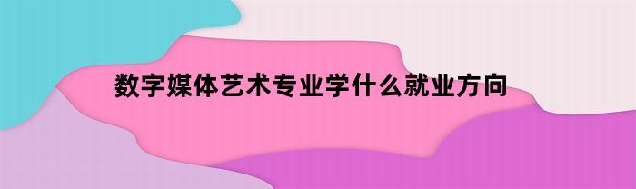 数字媒体艺术专业学什么就业方向