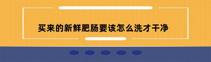 买来的新鲜肥肠要该怎么洗才干净
