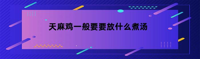 天麻鸡一般要要放什么煮汤