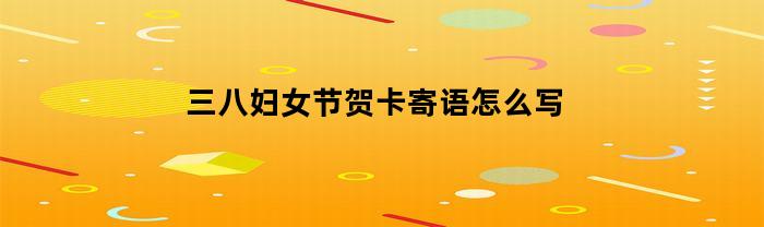 三八妇女节贺卡寄语怎么写