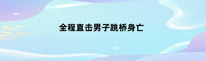 全程直击男子跳桥身亡