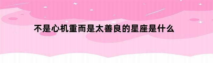 太善良的星座，到底是哪一个？