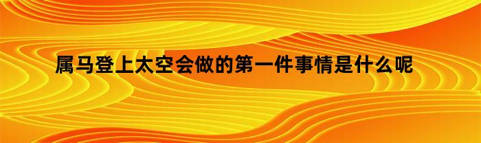 属马登上太空会做的第一件事情是什么呢