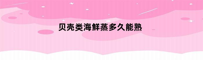 贝壳类海鲜需要蒸煮多长时间才能熟透？