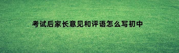 考试后家长意见和评语怎么写初中