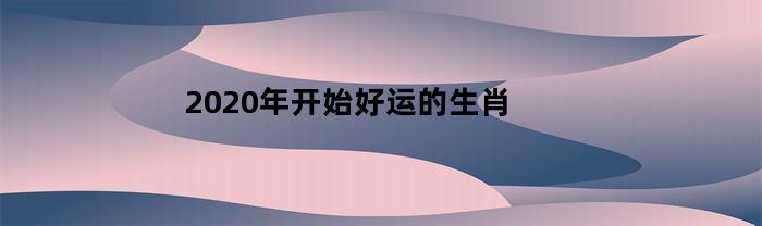 2020年开始好运的生肖