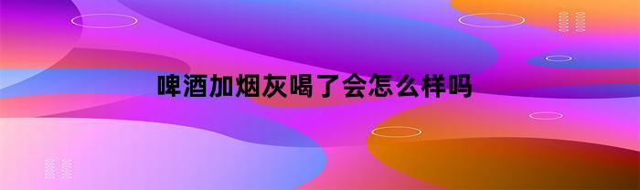 啤酒加烟灰喝了会怎么样吗