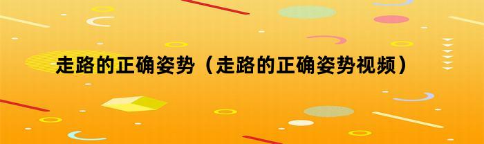 走路的正确姿势(走路的正确姿势视频)