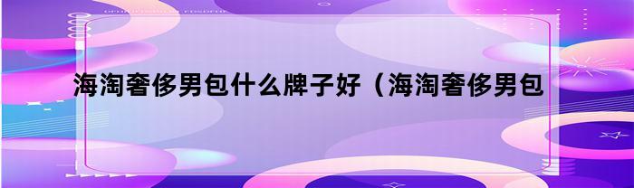 海淘奢侈男包哪个品牌性价比更高？