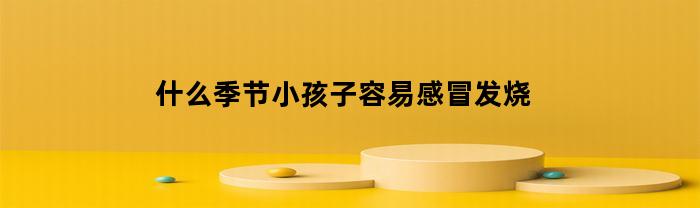 什么季节小孩子容易感冒发烧