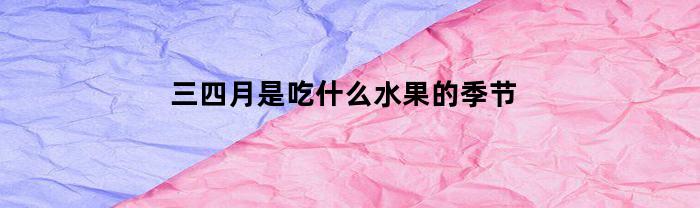 三四月是吃什么水果的季节