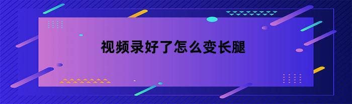 视频录好了怎么变长腿