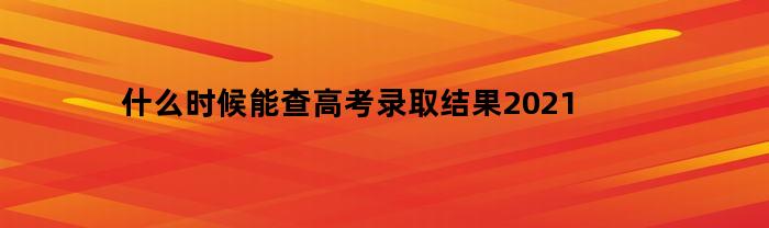 高考录取结果2021何时公布？