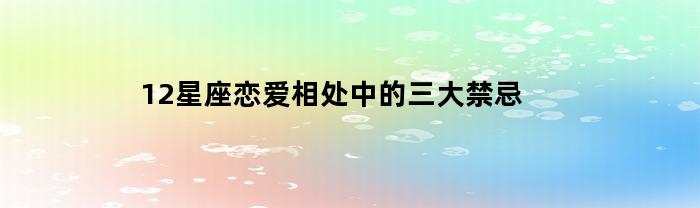 12星座恋爱相处中的三大禁忌