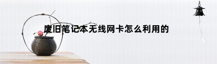 废旧笔记本无线网卡怎么利用的