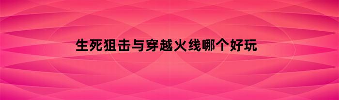 生死狙击与穿越火线哪个好玩