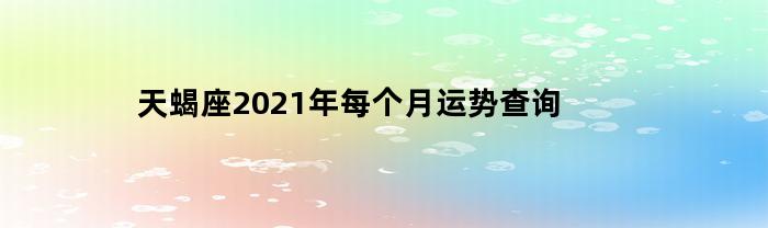 2021年天蝎座每个月运势查询