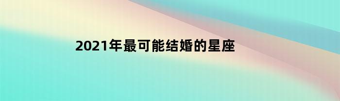 2021年最可能结婚的星座