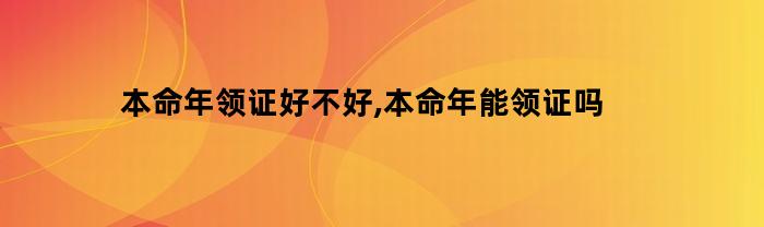 本命年结婚登记好吗？本命年能结婚登记吗？