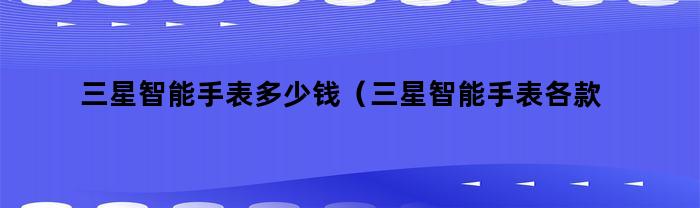 三星智能手表多少钱（三星智能手表各款区别）