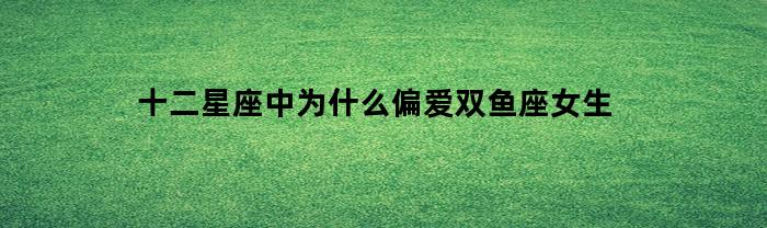 十二星座中为什么偏爱双鱼座女生