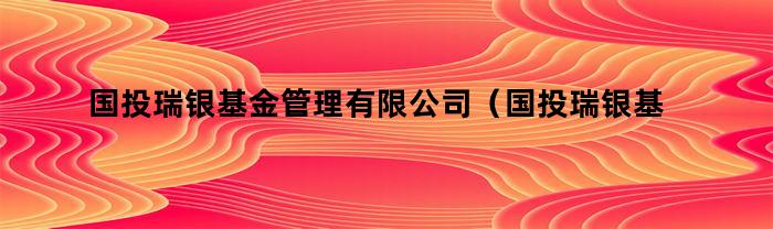 国投瑞银基金管理有限公司（国投瑞银基金）