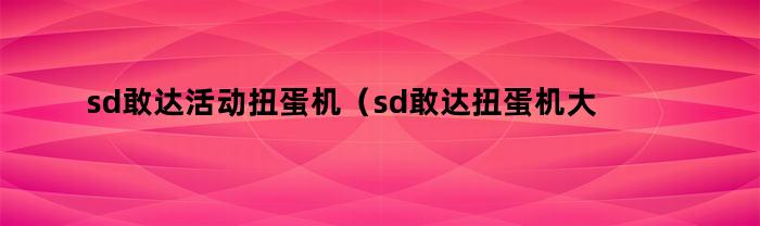 sd敢达活动扭蛋机（sd敢达扭蛋机大全）