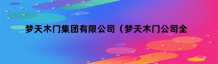 梦天木门集团有限公司：突破想象，开启木门新纪元