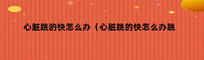 心脏跳的快怎么办（心脏跳的快怎么办跳到110会九十多）