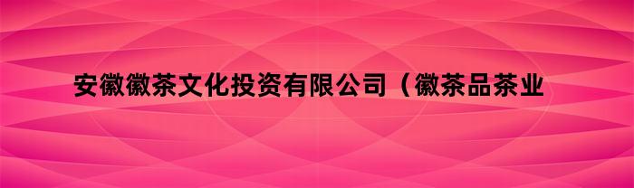 安徽徽茶文化投资有限公司（徽茶品茶业有限公司）