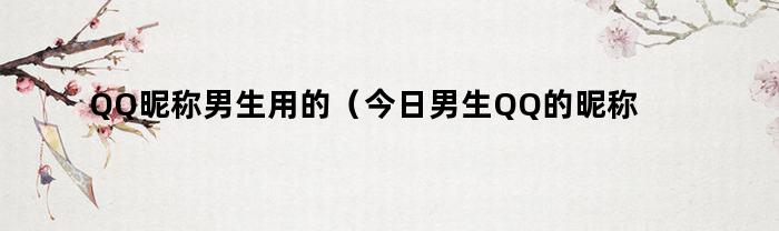 QQ昵称男生用的（今日男生QQ的昵称）