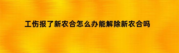 工伤报了新农合怎么办能解除新农合吗